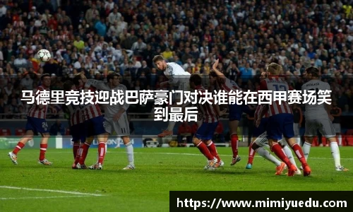 马德里竞技迎战巴萨豪门对决谁能在西甲赛场笑到最后